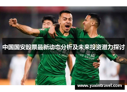 中国国安股票最新动态分析及未来投资潜力探讨 中国国安股票最新动态分析及未来投资潜力探讨