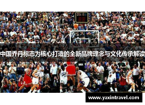 中国乔丹标志为核心打造的全新品牌理念与文化传承解读 中国乔丹标志为核心打造的全新品牌理念与文化传承解读
