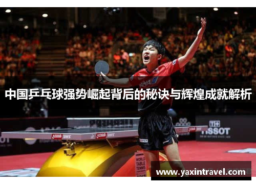 中国乒乓球强势崛起背后的秘诀与辉煌成就解析 中国乒乓球强势崛起背后的秘诀与辉煌成就解析