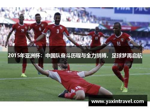 2015年亚洲杯:中国队奋斗历程与全力拼搏,足球梦再启航 2015年亚洲杯:中国队奋斗历程与全力拼搏,足球梦再启航