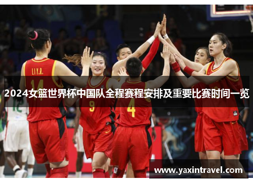2024女篮世界杯中国队全程赛程安排及重要比赛时间一览 2024女篮世界杯中国队全程赛程安排及重要比赛时间一览