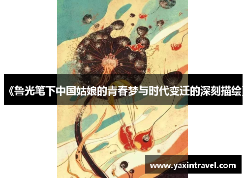 《鲁光笔下中国姑娘的青春梦与时代变迁的深刻描绘》 《鲁光笔下中国姑娘的青春梦与时代变迁的深刻描绘》