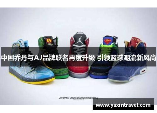中国乔丹与AJ品牌联名再度升级 引领篮球潮流新风尚 中国乔丹与AJ品牌联名再度升级 引领篮球潮流新风尚
