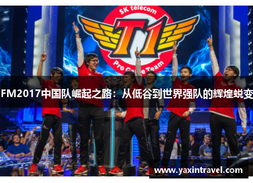FM2017中国队崛起之路：从低谷到世界强队的辉煌蜕变