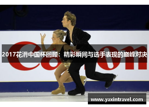 2017花滑中国杯回顾:精彩瞬间与选手表现的巅峰对决 2017花滑中国杯回顾:精彩瞬间与选手表现的巅峰对决