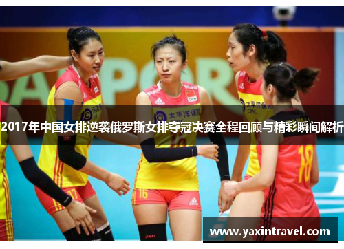 2017年中国女排逆袭俄罗斯女排夺冠决赛全程回顾与精彩瞬间解析 2017年中国女排逆袭俄罗斯女排夺冠决赛全程回顾与精彩瞬间解析
