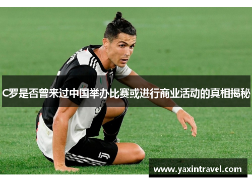 C罗是否曾来过中国举办比赛或进行商业活动的真相揭秘 C罗是否曾来过中国举办比赛或进行商业活动的真相揭秘