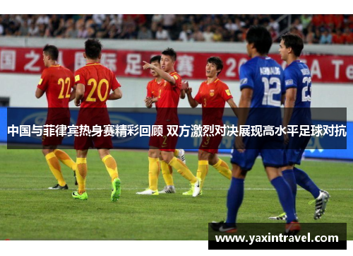 中国与菲律宾热身赛精彩回顾 双方激烈对决展现高水平足球对抗 中国与菲律宾热身赛精彩回顾 双方激烈对决展现高水平足球对抗
