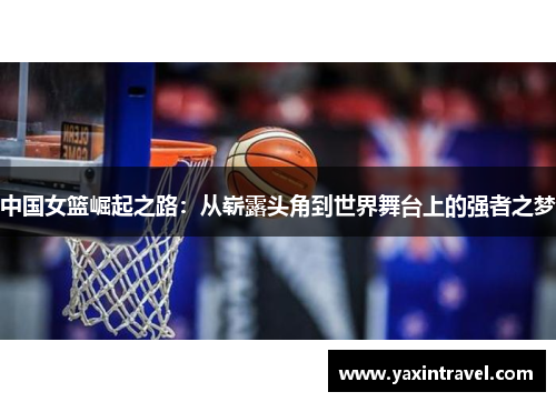 中国女篮崛起之路:从崭露头角到世界舞台上的强者之梦 中国女篮崛起之路:从崭露头角到世界舞台上的强者之梦