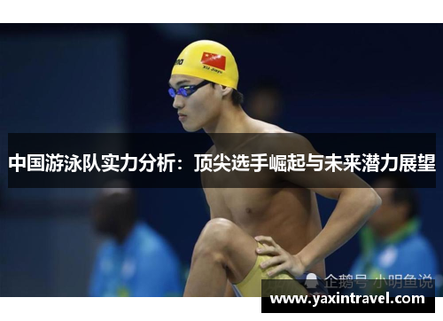中国游泳队实力分析:顶尖选手崛起与未来潜力展望 中国游泳队实力分析:顶尖选手崛起与未来潜力展望