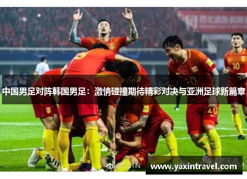 中国男足对阵韩国男足:激情碰撞期待精彩对决与亚洲足球新篇章 中国男足对阵韩国男足:激情碰撞期待精彩对决与亚洲足球新篇章