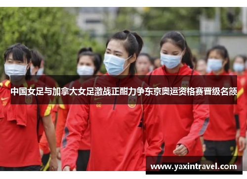 中国女足与加拿大女足激战正酣力争东京奥运资格赛晋级名额