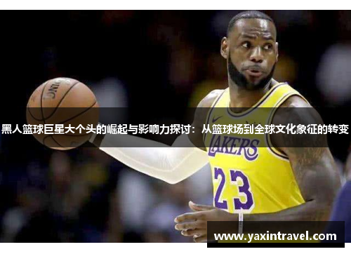 黑人篮球巨星大个头的崛起与影响力探讨：从篮球场到全球文化象征的转变